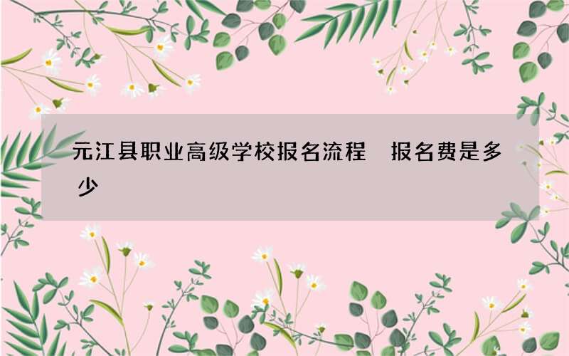 元江县职业高级学校报名流程 报名费是多少